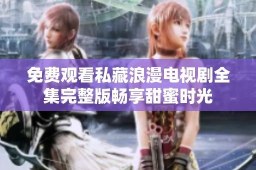 免费观看私藏浪漫电视剧全集完整版畅享甜蜜时光