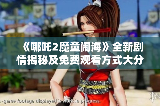 《哪吒2魔童闹海》全新剧情揭秘及免费观看方式大分享