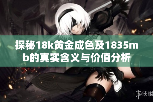 探秘18k黄金成色及1835mb的真实含义与价值分析
