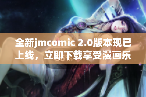 全新jmcomic 2.0版本现已上线，立即下载享受漫画乐趣