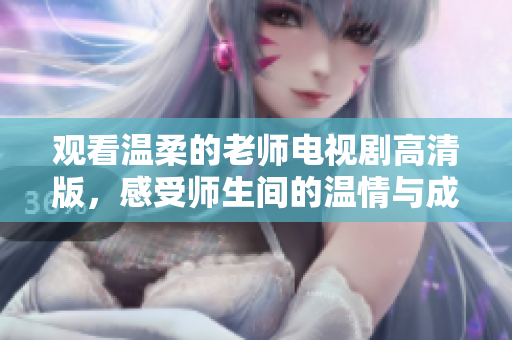 观看温柔的老师电视剧高清版，感受师生间的温情与成长故事