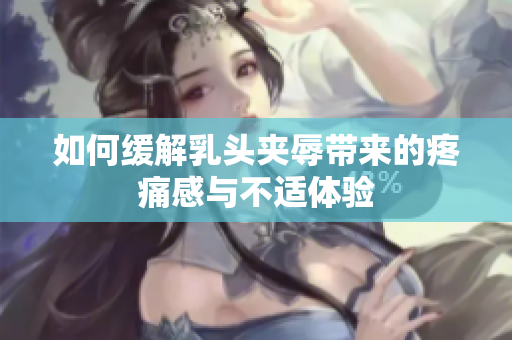 如何缓解乳头夹辱带来的疼痛感与不适体验