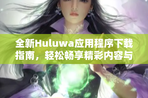 全新Huluwa应用程序下载指南，轻松畅享精彩内容与服务