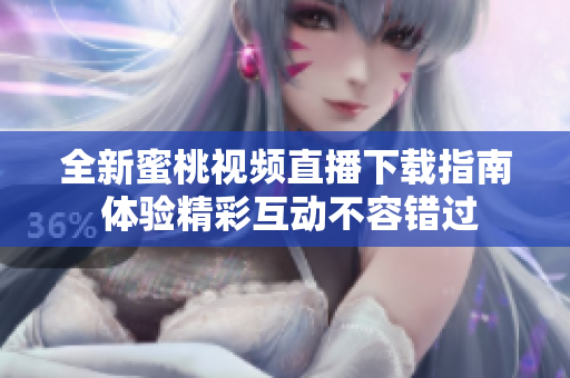 全新蜜桃视频直播下载指南 体验精彩互动不容错过