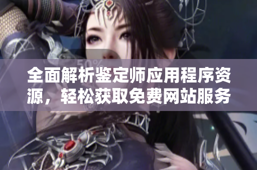 全面解析鉴定师应用程序资源，轻松获取免费网站服务信息