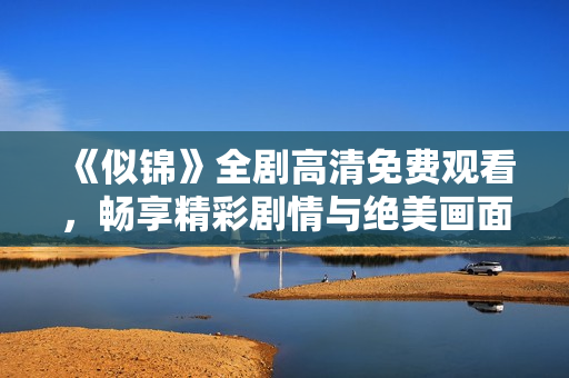 《似锦》全剧高清免费观看，畅享精彩剧情与绝美画面体验