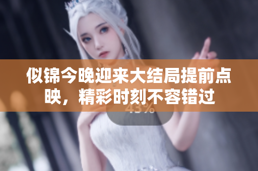 似锦今晚迎来大结局提前点映，精彩时刻不容错过
