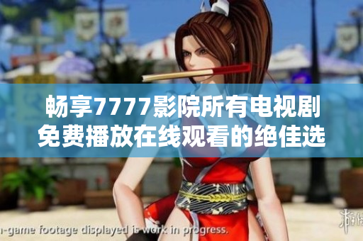 畅享7777影院所有电视剧免费播放在线观看的绝佳选择