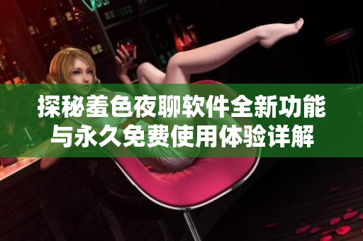 探秘羞色夜聊软件全新功能与永久免费使用体验详解