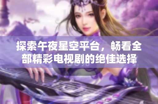 探索午夜星空平台，畅看全部精彩电视剧的绝佳选择