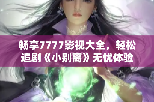 畅享7777影视大全，轻松追剧《小别离》无忧体验