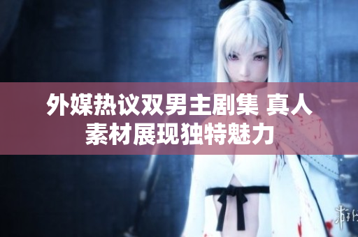 外媒热议双男主剧集 真人素材展现独特魅力