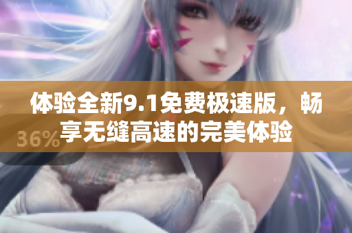 体验全新9.1免费极速版，畅享无缝高速的完美体验