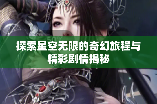 探索星空无限的奇幻旅程与精彩剧情揭秘
