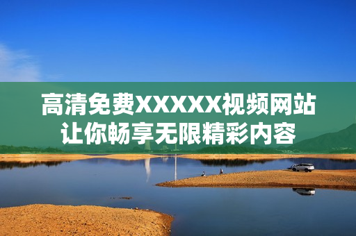 高清免费XXXXX视频网站让你畅享无限精彩内容