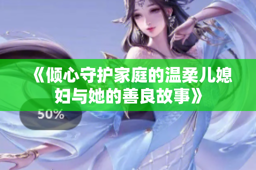 《倾心守护家庭的温柔儿媳妇与她的善良故事》