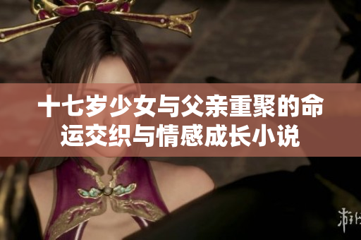 十七岁少女与父亲重聚的命运交织与情感成长小说