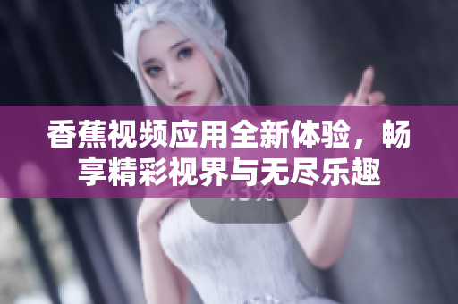 香蕉视频应用全新体验，畅享精彩视界与无尽乐趣