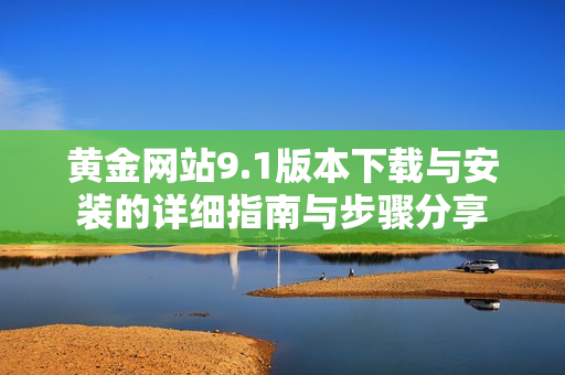 黄金网站9.1版本下载与安装的详细指南与步骤分享