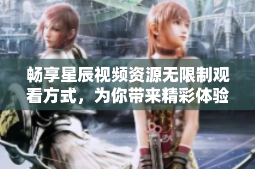 畅享星辰视频资源无限制观看方式，为你带来精彩体验