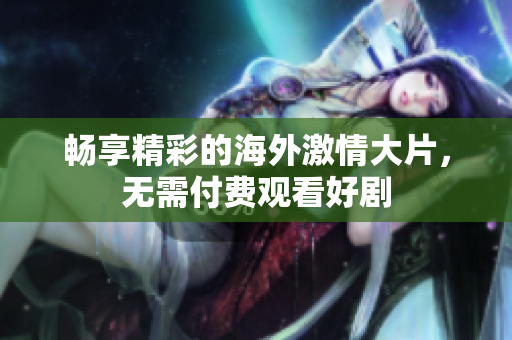 畅享精彩的海外激情大片，无需付费观看好剧