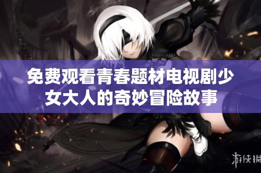免费观看青春题材电视剧少女大人的奇妙冒险故事
