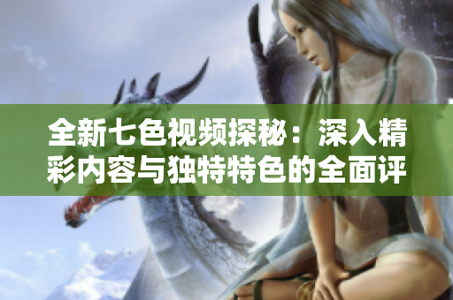 全新七色视频探秘：深入精彩内容与独特特色的全面评析