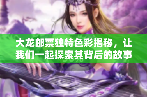 大龙邮票独特色彩揭秘，让我们一起探索其背后的故事与历史
