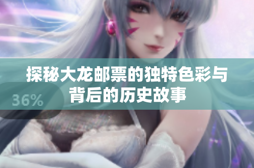 探秘大龙邮票的独特色彩与背后的历史故事