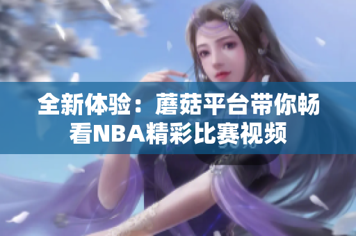全新体验：蘑菇平台带你畅看NBA精彩比赛视频