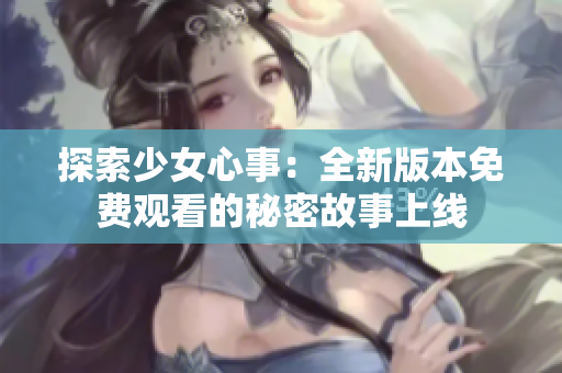 探索少女心事：全新版本免费观看的秘密故事上线