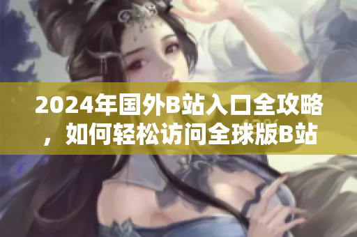 2024年国外B站入口全攻略，如何轻松访问全球版B站资源