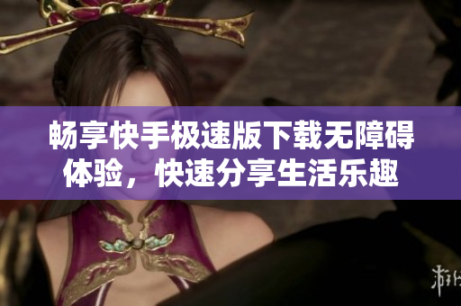 畅享快手极速版下载无障碍体验，快速分享生活乐趣