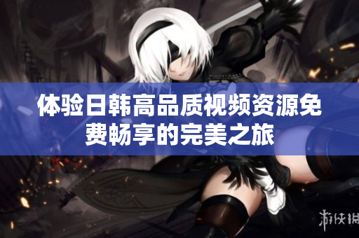 体验日韩高品质视频资源免费畅享的完美之旅