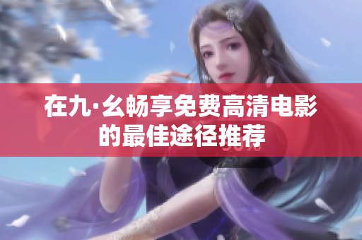 在九·幺畅享免费高清电影的最佳途径推荐