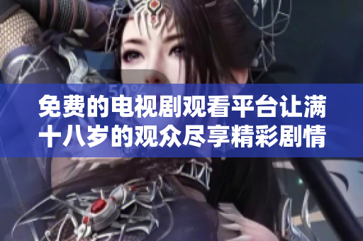 免费的电视剧观看平台让满十八岁的观众尽享精彩剧情