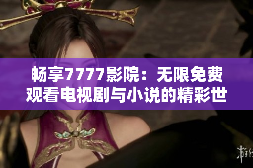 畅享7777影院：无限免费观看电视剧与小说的精彩世界