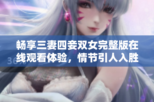 畅享三妻四妾双女完整版在线观看体验，情节引人入胜