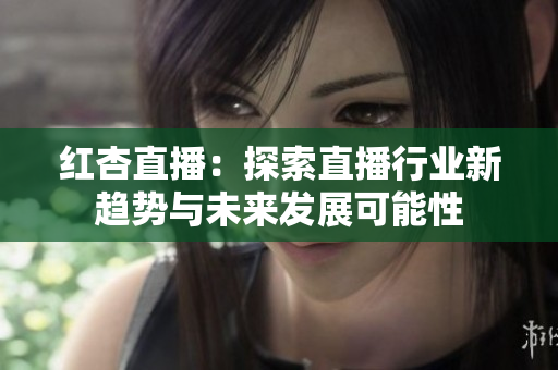 红杏直播：探索直播行业新趋势与未来发展可能性