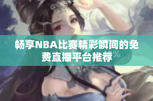 畅享NBA比赛精彩瞬间的免费直播平台推荐
