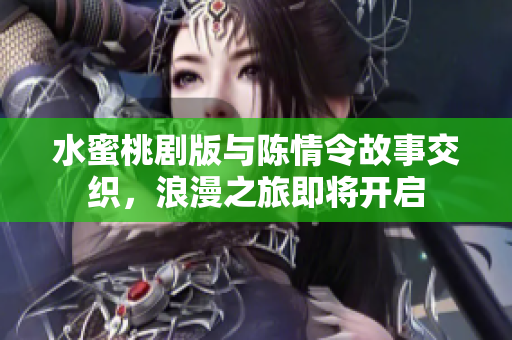 水蜜桃剧版与陈情令故事交织，浪漫之旅即将开启