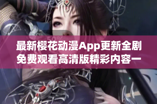 最新樱花动漫App更新全剧免费观看高清版精彩内容一览