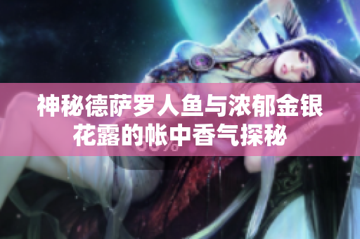 神秘德萨罗人鱼与浓郁金银花露的帐中香气探秘