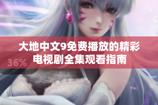 大地中文9免费播放的精彩电视剧全集观看指南