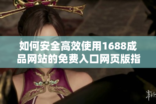 如何安全高效使用1688成品网站的免费入口网页版指南