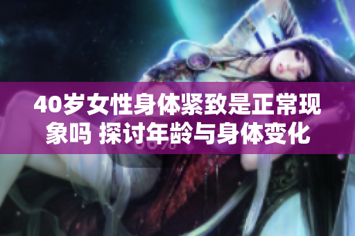 40岁女性身体紧致是正常现象吗 探讨年龄与身体变化的关系