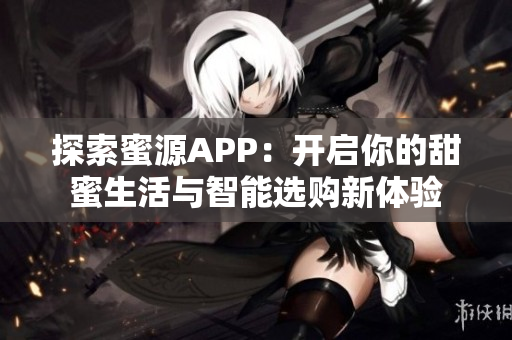 探索蜜源APP：开启你的甜蜜生活与智能选购新体验