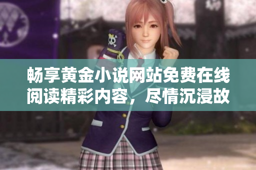 畅享黄金小说网站免费在线阅读精彩内容，尽情沉浸故事世界