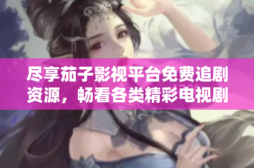 尽享茄子影视平台免费追剧资源，畅看各类精彩电视剧