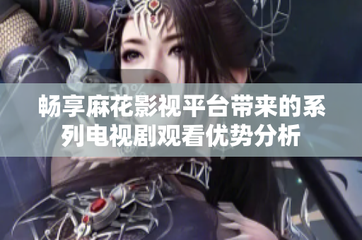 畅享麻花影视平台带来的系列电视剧观看优势分析